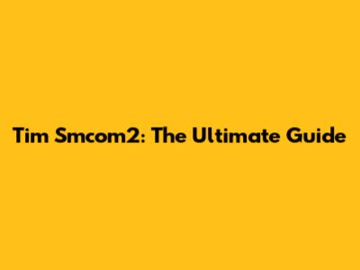 Tim Smcom2: The Ultimate Guide