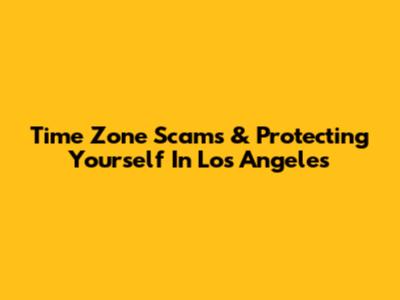 Time Zone Scams & Protecting Yourself In Los Angeles
