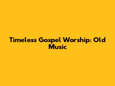 Timeless Gospel Worship: Old Music