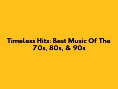 Timeless Hits: Best Music Of The 70s, 80s, & 90s