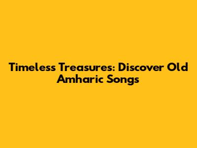 Timeless Treasures: Discover Old Amharic Songs