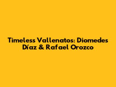 Timeless Vallenatos: Diomedes Díaz & Rafael Orozco
