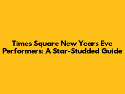 Times Square New Year's Eve Performers: A Star-Studded Guide