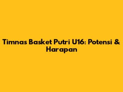 Timnas Basket Putri U16: Potensi & Harapan