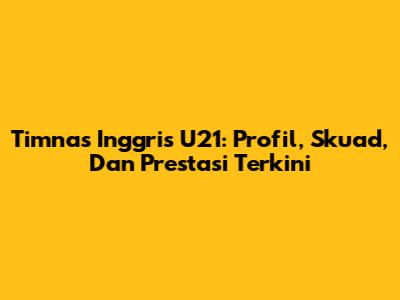 Timnas Inggris U21: Profil, Skuad, Dan Prestasi Terkini