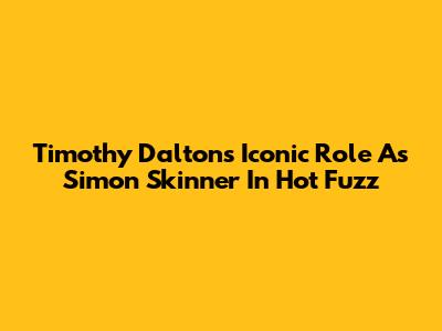 Timothy Dalton's Iconic Role As Simon Skinner In Hot Fuzz