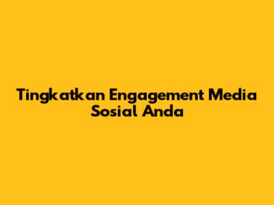 Tingkatkan Engagement Media Sosial Anda