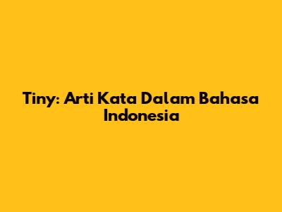 Tiny: Arti Kata Dalam Bahasa Indonesia