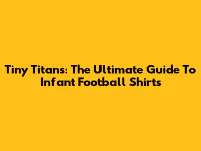 Tiny Titans: The Ultimate Guide To Infant Football Shirts