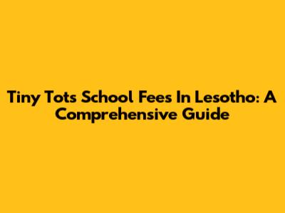 Tiny Tots School Fees In Lesotho: A Comprehensive Guide