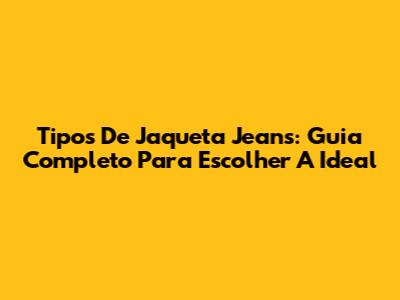Tipos De Jaqueta Jeans: Guia Completo Para Escolher A Ideal