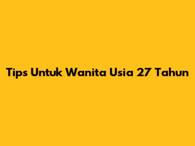 Tips Untuk Wanita Usia 27 Tahun