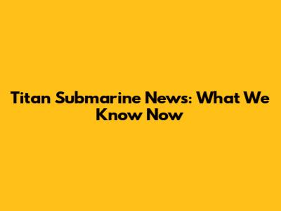 Titan Submarine News: What We Know Now