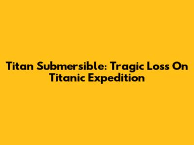 Titan Submersible: Tragic Loss On Titanic Expedition