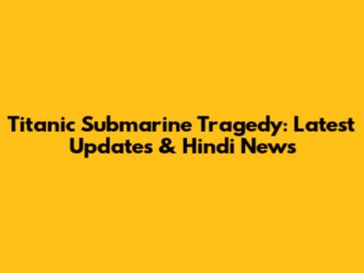 Titanic Submarine Tragedy: Latest Updates & Hindi News