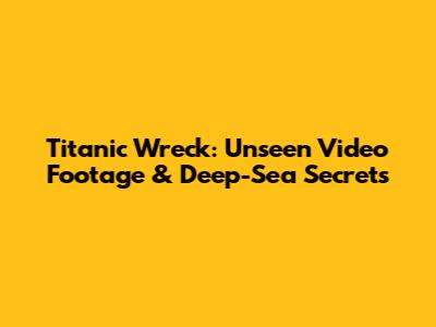 Titanic Wreck: Unseen Video Footage & Deep-Sea Secrets