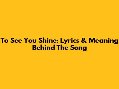 To See You Shine: Lyrics & Meaning Behind The Song