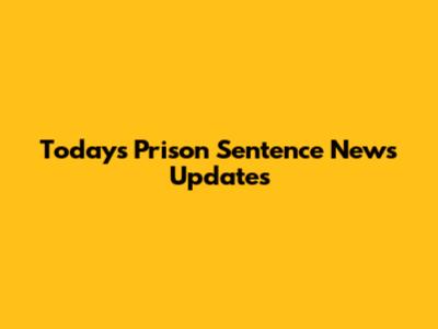 Today's Prison Sentence News Updates