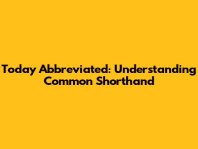 Today Abbreviated: Understanding Common Shorthand
