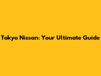 Tokyo Nissan: Your Ultimate Guide