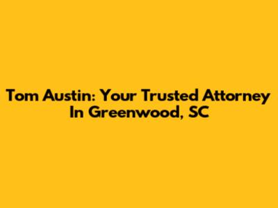 Tom Austin: Your Trusted Attorney In Greenwood, SC