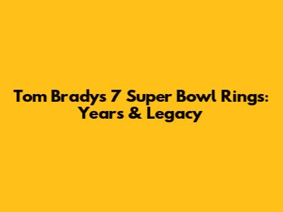 Tom Brady's 7 Super Bowl Rings: Years & Legacy