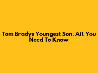 Tom Brady's Youngest Son: All You Need To Know