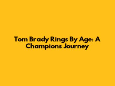 Tom Brady Rings By Age: A Champion's Journey