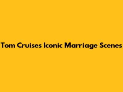 Tom Cruise's Iconic Marriage Scenes