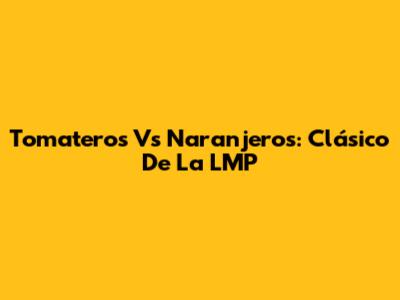 Tomateros Vs Naranjeros: Clásico De La LMP