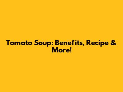 Tomato Soup: Benefits, Recipe & More!