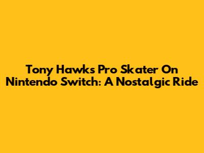 Tony Hawk's Pro Skater On Nintendo Switch: A Nostalgic Ride