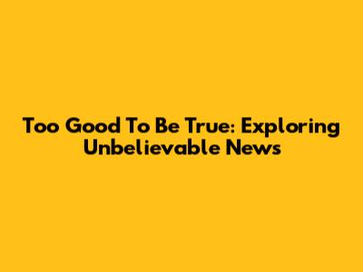 Too Good To Be True: Exploring Unbelievable News