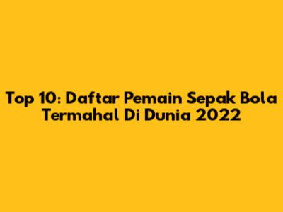 Top 10: Daftar Pemain Sepak Bola Termahal Di Dunia 2022