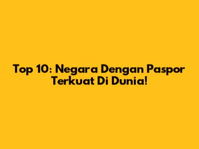 Top 10: Negara Dengan Paspor Terkuat Di Dunia!