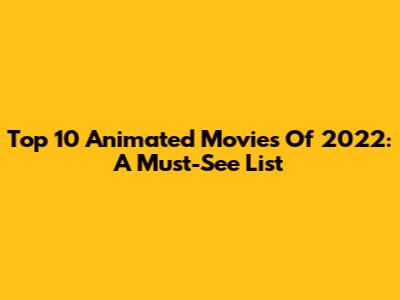 Top 10 Animated Movies Of 2022: A Must-See List