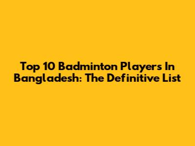 Top 10 Badminton Players In Bangladesh: The Definitive List