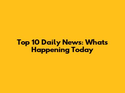 Top 10 Daily News: What's Happening Today