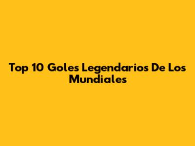 Top 10 Goles Legendarios De Los Mundiales