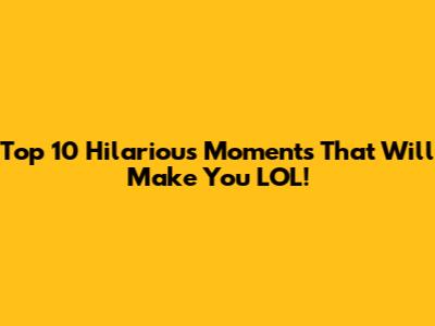 Top 10 Hilarious Moments That Will Make You LOL!