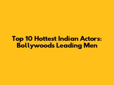 Top 10 Hottest Indian Actors: Bollywood's Leading Men