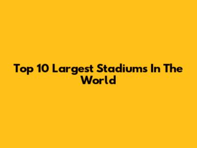 Top 10 Largest Stadiums In The World