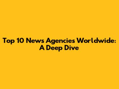 Top 10 News Agencies Worldwide: A Deep Dive