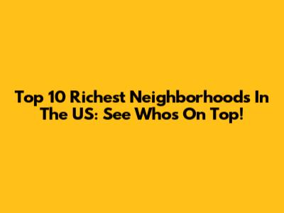 Top 10 Richest Neighborhoods In The US: See Who's On Top!