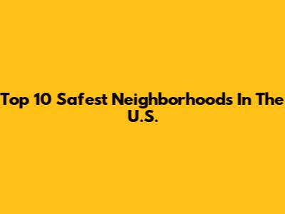 Top 10 Safest Neighborhoods In The U.S.