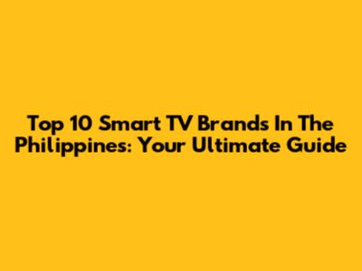 Top 10 Smart TV Brands In The Philippines: Your Ultimate Guide