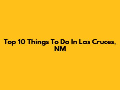 Top 10 Things To Do In Las Cruces, NM