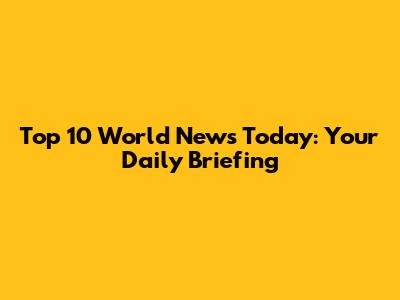 Top 10 World News Today: Your Daily Briefing