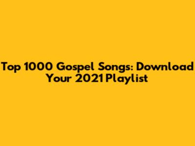 Top 1000 Gospel Songs: Download Your 2021 Playlist