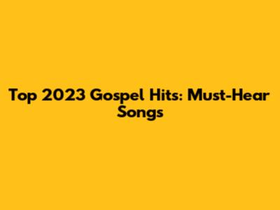 Top 2023 Gospel Hits: Must-Hear Songs